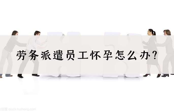 劳务派遣员工怀孕怎么办?怀孕女工被辞退了怎么办?